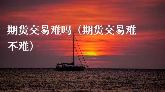 期货交易难吗（期货交易难不难）_https://www.boyangwujin.com_道指期货_第1张