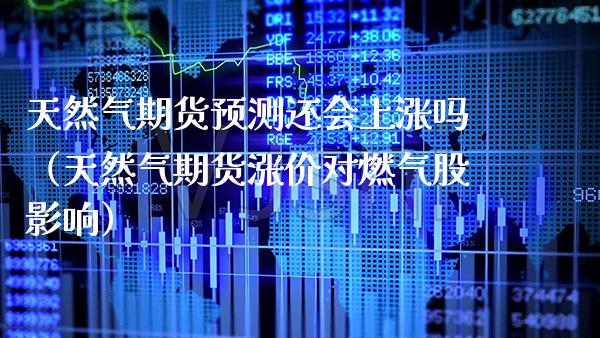 天然气期货预测还会上涨吗（天然气期货涨价对燃气股影响）_https://www.boyangwujin.com_期货直播间_第1张