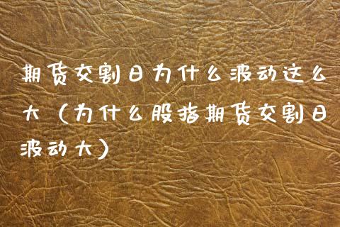 期货交割日为什么波动这么大（为什么股指期货交割日波动大）