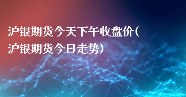 沪银期货今天下午收盘价(沪银期货今日走势)_https://www.boyangwujin.com_白银期货_第1张