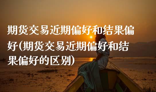 期货交易近期偏好和结果偏好(期货交易近期偏好和结果偏好的区别)_https://www.boyangwujin.com_原油期货_第1张