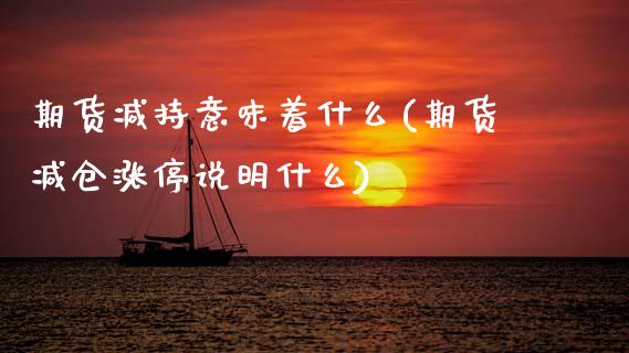 期货减持意味着什么(期货减仓涨停说明什么)_https://www.boyangwujin.com_白银期货_第1张