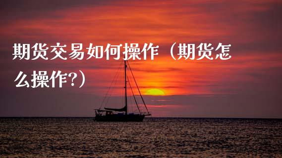 期货交易如何操作（期货怎么操作?）_https://www.boyangwujin.com_期货直播间_第1张