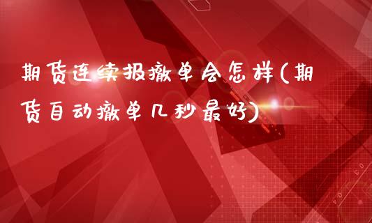 期货连续报撤单会怎样(期货自动撤单几秒最好)