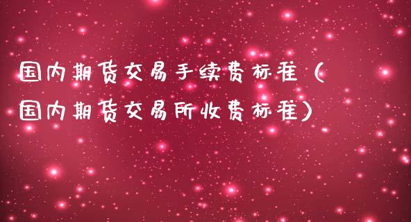 国内期货交易手续费标准（国内期货交易所收费标准）