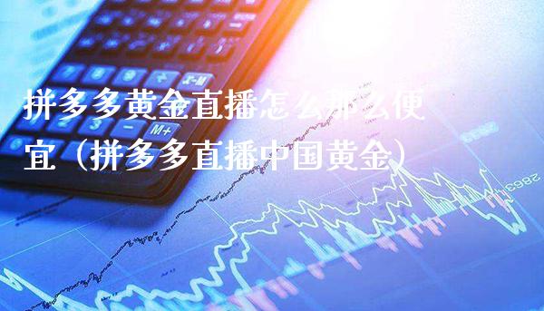 拼多多黄金直播怎么那么便宜（拼多多直播中国黄金）