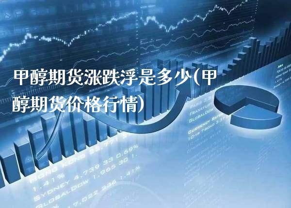 甲醇期货涨跌浮是多少(甲醇期货价格行情)