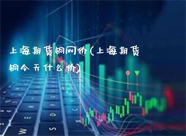 上海期货铜网价(上海期货铜今天什么价)_https://www.boyangwujin.com_道指期货_第1张