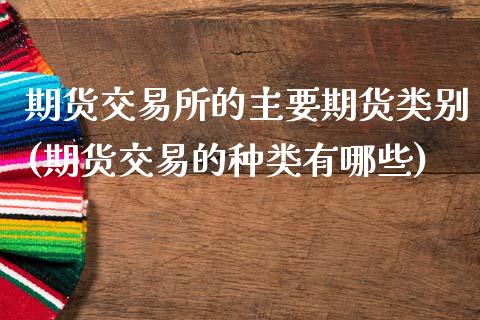 期货交易所的主要期货类别(期货交易的种类有哪些)