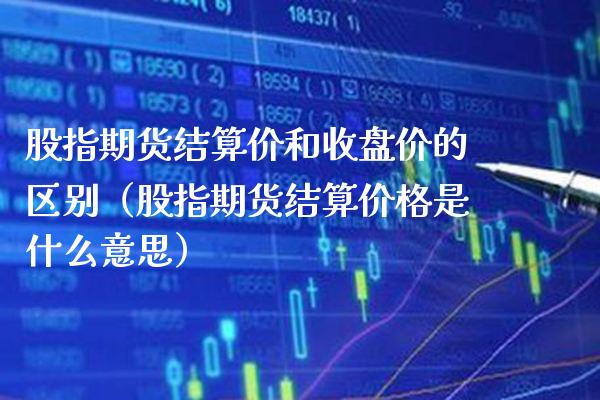 股指期货结算价和收盘价的区别（股指期货结算价格是什么意思）_https://www.boyangwujin.com_期货直播间_第1张