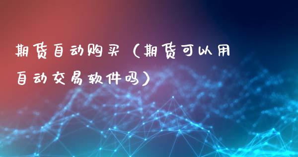 期货自动购买（期货可以用自动交易软件吗）