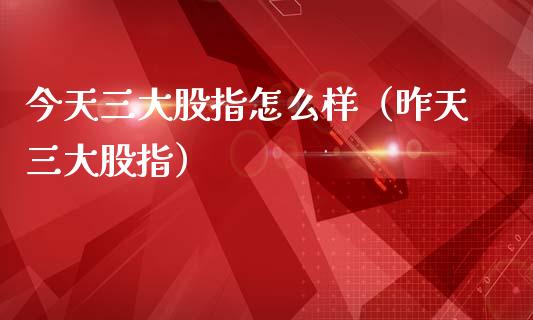 今天三大股指怎么样（昨天三大股指）
