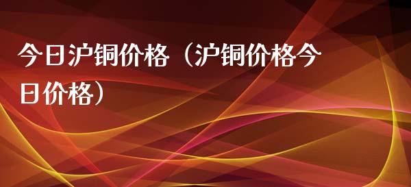 今日沪铜价格（沪铜价格今日价格）