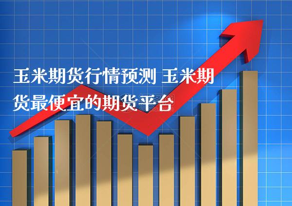 玉米期货行情预测 玉米期货最便宜的期货平台