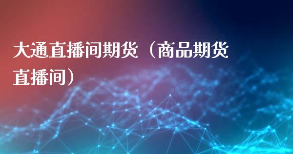 大通直播间期货（商品期货直播间）