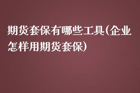 期货套保有哪些工具(企业怎样用期货套保)_https://www.boyangwujin.com_期货直播间_第1张