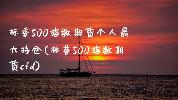 标普500指数期货个人最大持仓(标普500指数期货cfd)