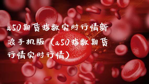 a50期货指数实时行情新浪手机版（a50指数期货行情实时行情）