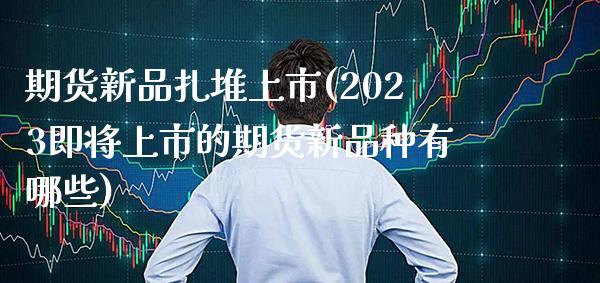 期货新品扎堆上市(2023即将上市的期货新品种有哪些)_https://www.boyangwujin.com_黄金期货_第1张