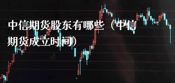 中信期货股东有哪些（中信期货成立时间）_https://www.boyangwujin.com_期货直播间_第1张