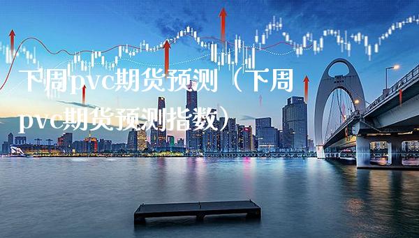 下周pvc期货预测（下周pvc期货预测指数）_https://www.boyangwujin.com_原油期货_第1张