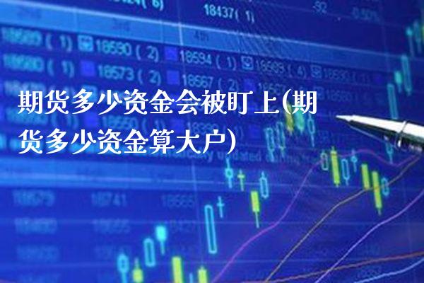 期货多少资金会被盯上(期货多少资金算大户)
