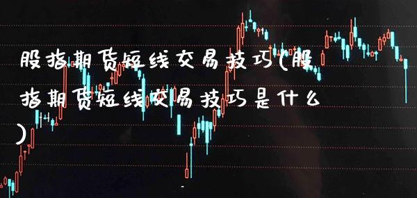 股指期货短线交易技巧(股指期货短线交易技巧是什么)_https://www.boyangwujin.com_期货直播间_第1张