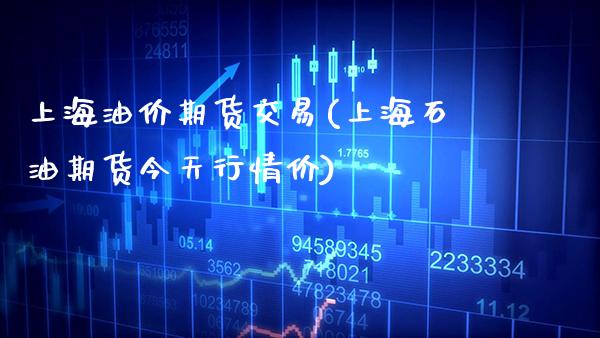上海油价期货交易(上海石油期货今天行情价)