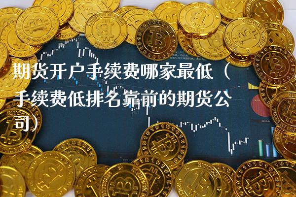 期货开户手续费哪家最低（手续费低排名靠前的期货公司）
