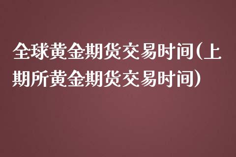 全球黄金期货交易时间(上期所黄金期货交易时间)_https://www.boyangwujin.com_期货直播间_第1张