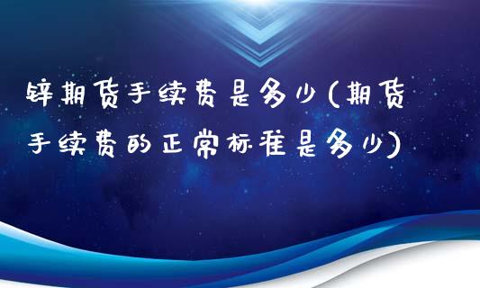 锌期货手续费是多少(期货手续费的正常标准是多少)_https://www.boyangwujin.com_期货直播间_第1张
