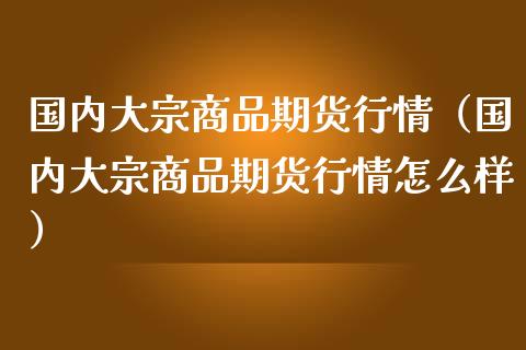 国内大宗商品期货行情（国内大宗商品期货行情怎么样）