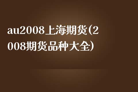 au2008上海期货(2008期货品种大全)_https://www.boyangwujin.com_期货直播间_第1张