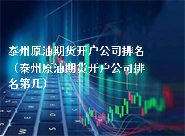 泰州原油期货开户公司排名（泰州原油期货开户公司排名第几）_https://www.boyangwujin.com_黄金期货_第1张