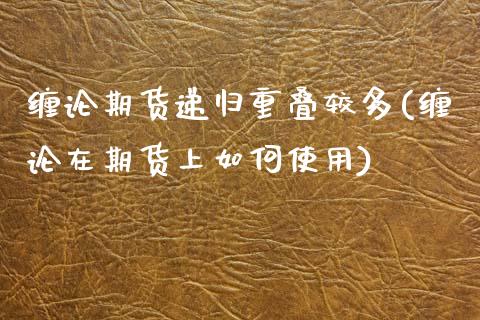 缠论期货递归重叠较多(缠论在期货上如何使用)_https://www.boyangwujin.com_原油期货_第1张