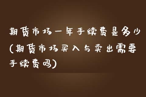 期货市场一年手续费是多少(期货市场买入与卖出需要手续费吗)_https://www.boyangwujin.com_期货直播间_第1张