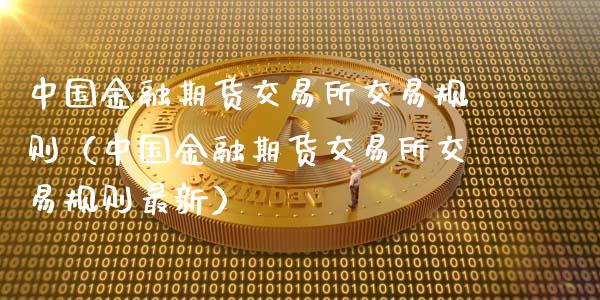 中国金融期货交易所交易规则（中国金融期货交易所交易规则最新）