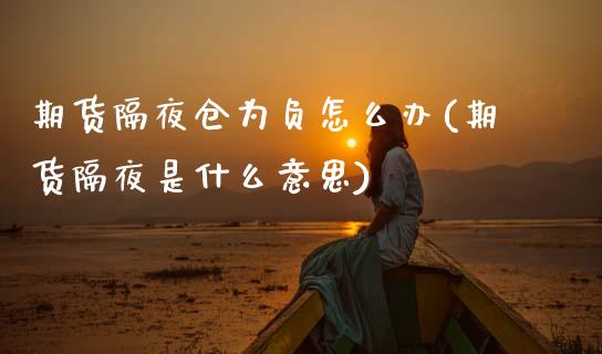 期货隔夜仓为负怎么办(期货隔夜是什么意思)_https://www.boyangwujin.com_期货直播间_第1张