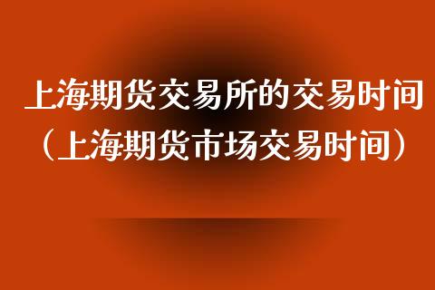 上海期货交易所的交易时间（上海期货市场交易时间）_https://www.boyangwujin.com_期货直播间_第1张