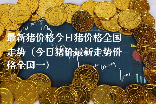 最新猪价格今日猪价格全国走势（今日猪价最新走势价格全国一）_https://www.boyangwujin.com_期货直播间_第1张