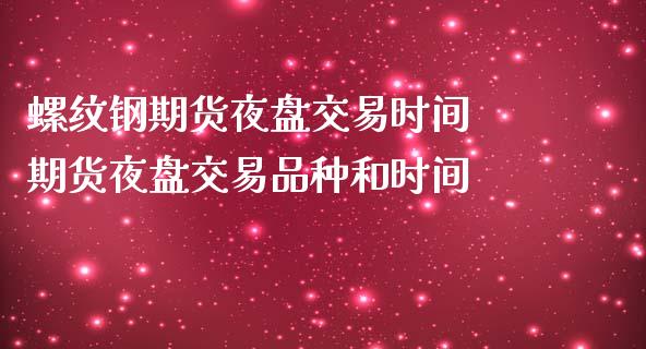 螺纹钢期货夜盘交易时间 期货夜盘交易品种和时间_https://www.boyangwujin.com_期货直播间_第1张