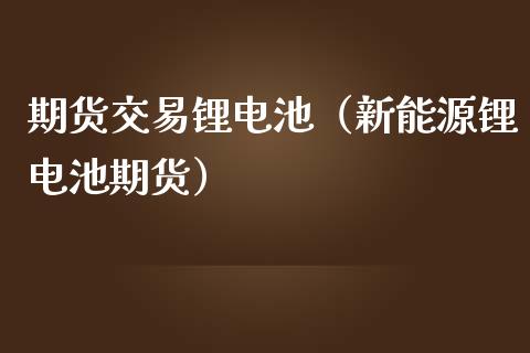 期货交易锂电池（新能源锂电池期货）