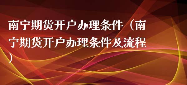 南宁期货开户办理条件（南宁期货开户办理条件及流程）_https://www.boyangwujin.com_黄金期货_第1张