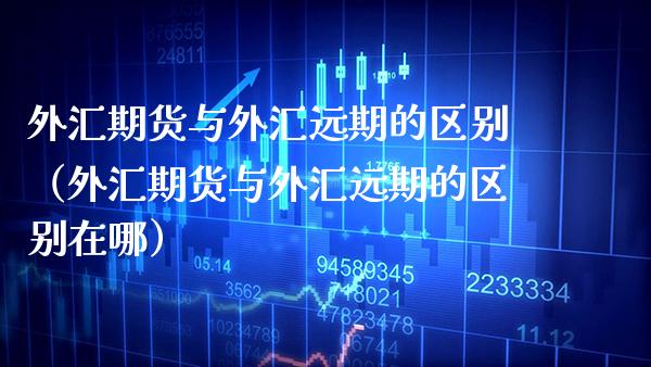 外汇期货与外汇远期的区别（外汇期货与外汇远期的区别在哪）