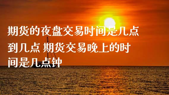 期货的夜盘交易时间是几点到几点 期货交易晚上的时间是几点钟