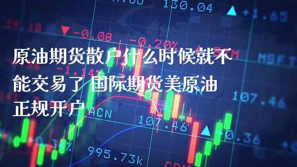 原油期货散户什么时候就不能交易了 国际期货美原油正规开户_https://www.boyangwujin.com_期货开户_第1张