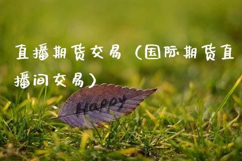 直播期货交易（国际期货直播间交易）_https://www.boyangwujin.com_期货直播间_第1张
