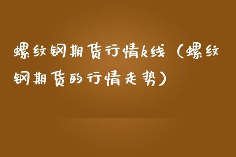 螺纹钢期货行情k线（螺纹钢期货的行情走势）_https://www.boyangwujin.com_期货直播间_第1张