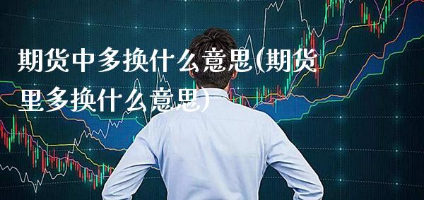 期货中多换什么意思(期货里多换什么意思)_https://www.boyangwujin.com_期货直播间_第1张