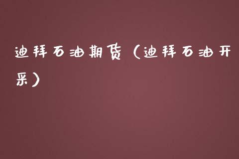迪拜石油期货（迪拜石油开采）